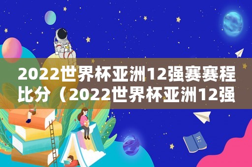 2022世界杯亞洲12強(qiáng)賽賽程比分（2022世界杯亞洲12強(qiáng)賽賽程積分）
