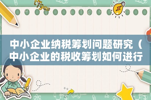 中小企業(yè)納稅籌劃問題研究（中小企業(yè)的稅收籌劃如何進(jìn)行分析）