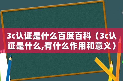 3c認(rèn)證是什么百度百科（3c認(rèn)證是什么,有什么作用和意義）
