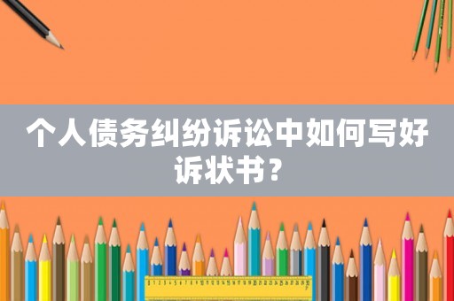 個人債務糾紛訴訟中如何寫好訴狀書？
