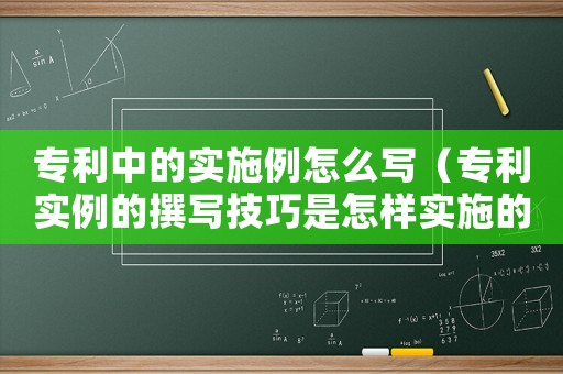 專利中的實施例怎么寫（專利實例的撰寫技巧是怎樣實施的）
