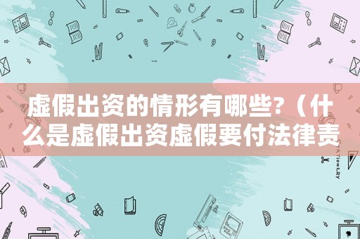 虛假出資的情形有哪些?（什么是虛假出資虛假要付法律責任）