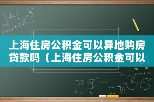 上海住房公積金可以異地購房貸款嗎（上海住房公積金可以異地購房貸款嗎）