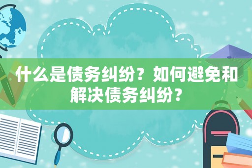 什么是債務(wù)糾紛？如何避免和解決債務(wù)糾紛？