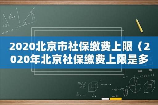 2020北京市社保繳費(fèi)上限（2020年北京社保繳費(fèi)上限是多少）