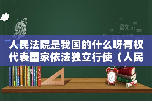人民法院是我國(guó)的什么呀有權(quán)代表國(guó)家依法獨(dú)立行使（人民法院是我國(guó)的什么機(jī)關(guān)有權(quán)代表）