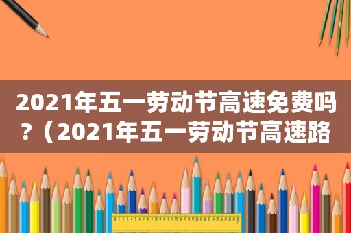 2021年五一勞動(dòng)節(jié)高速免費(fèi)嗎?（2021年五一勞動(dòng)節(jié)高速路收費(fèi)嗎）