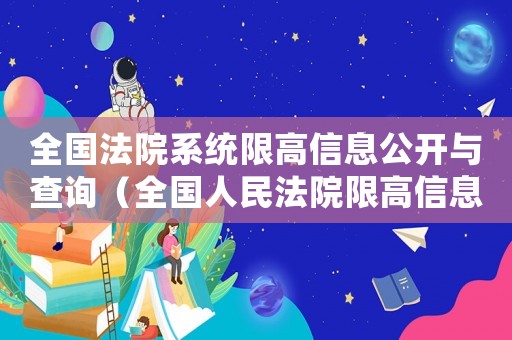 全國法院系統(tǒng)限高信息公開與查詢（全國人民法院限高信息公開與查詢）