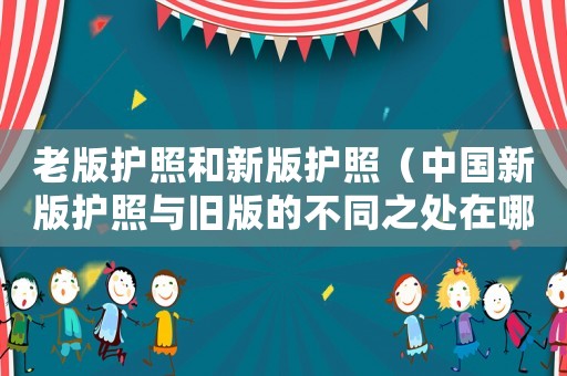 老版護(hù)照和新版護(hù)照（中國新版護(hù)照與舊版的不同之處在哪）