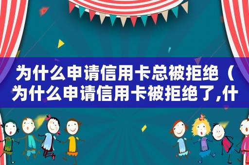 為什么申請信用卡總被拒絕（為什么申請信用卡被拒絕了,什么原因）