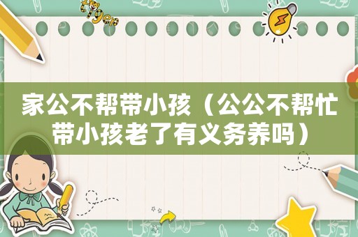 家公不幫帶小孩（公公不幫忙帶小孩老了有義務(wù)養(yǎng)嗎）