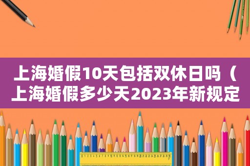 上海婚假10天包括雙休日嗎（上海婚假多少天2023年新規(guī)定）