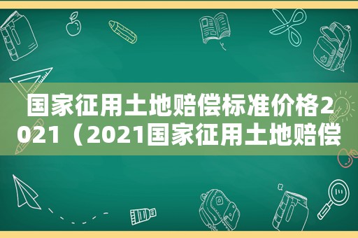 國家征用土地賠償標準價格2021（2021國家征用土地賠償是多少）