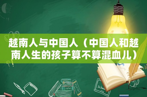 越南人與中國(guó)人（中國(guó)人和越南人生的孩子算不算混血兒）