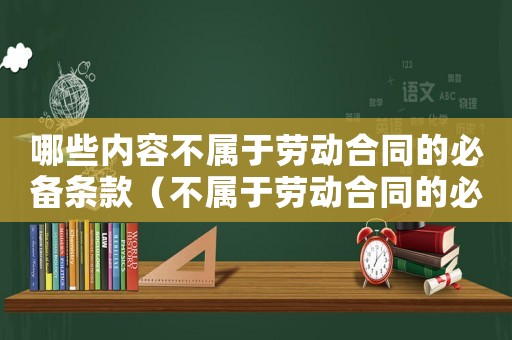 哪些內(nèi)容不屬于勞動合同的必備條款（不屬于勞動合同的必備條款有哪些）
