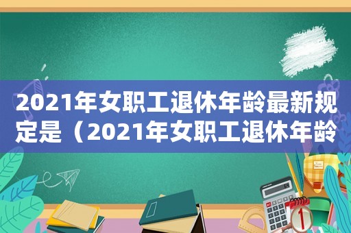 2021年女職工退休年齡最新規(guī)定是（2021年女職工退休年齡最新規(guī)定）