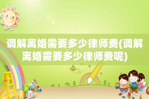 調(diào)解離婚需要多少律師費(fèi)(調(diào)解離婚需要多少律師費(fèi)呢)