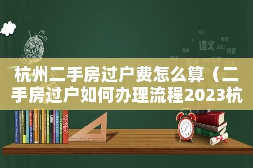 杭州二手房過戶費怎么算（二手房過戶如何辦理流程2023杭州）