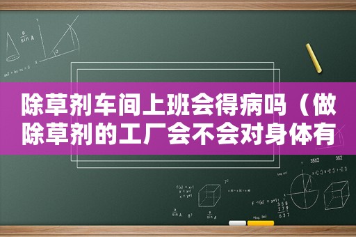 除草劑車間上班會(huì)得病嗎（做除草劑的工廠會(huì)不會(huì)對(duì)身體有害）