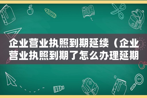 企業(yè)營(yíng)業(yè)執(zhí)照到期延續(xù)（企業(yè)營(yíng)業(yè)執(zhí)照到期了怎么辦理延期業(yè)務(wù)）