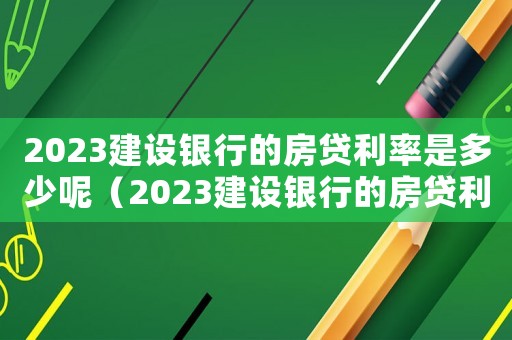 2023建設(shè)銀行的房貸利率是多少呢（2023建設(shè)銀行的房貸利率是多少）