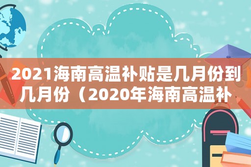 2021海南高溫補貼是幾月份到幾月份（2020年海南高溫補貼是哪幾個月）