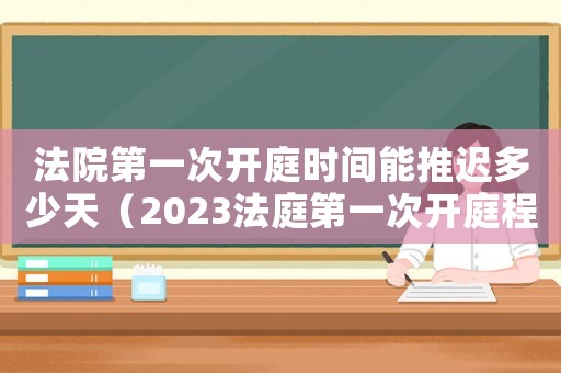 法院第一次開庭時(shí)間能推遲多少天（2023法庭第一次開庭程序是什么）