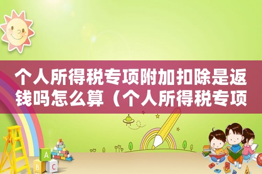 個(gè)人所得稅專項(xiàng)附加扣除是返錢嗎怎么算（個(gè)人所得稅專項(xiàng)附加扣除是返錢嗎）