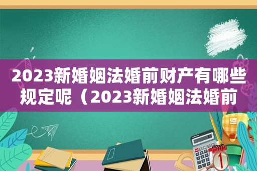 2023新婚姻法婚前財(cái)產(chǎn)有哪些規(guī)定呢（2023新婚姻法婚前財(cái)產(chǎn)有哪些規(guī)定）