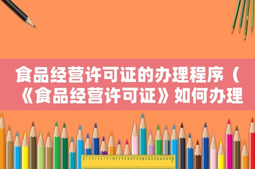 食品經(jīng)營許可證的辦理程序（《食品經(jīng)營許可證》如何辦理手續(xù)）
