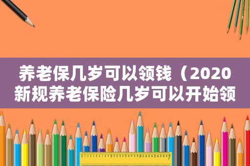 養(yǎng)老保幾歲可以領(lǐng)錢（2020新規(guī)養(yǎng)老保險(xiǎn)幾歲可以開始領(lǐng)）