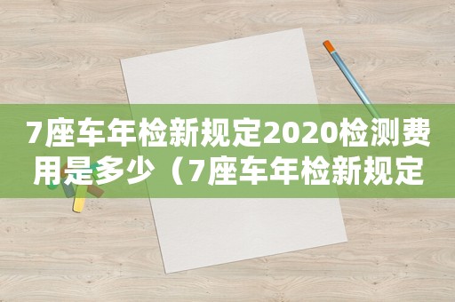 7座車年檢新規(guī)定2020檢測費用是多少（7座車年檢新規(guī)定2020檢測費用）