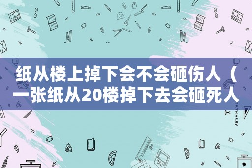 紙從樓上掉下會不會砸傷人（一張紙從20樓掉下去會砸死人嗎）