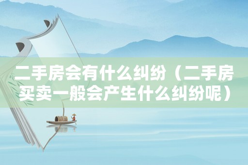 二手房會(huì)有什么糾紛（二手房買賣一般會(huì)產(chǎn)生什么糾紛呢）
