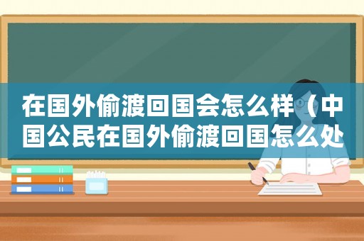 在國(guó)外偷渡回國(guó)會(huì)怎么樣（中國(guó)公民在國(guó)外偷渡回國(guó)怎么處理）