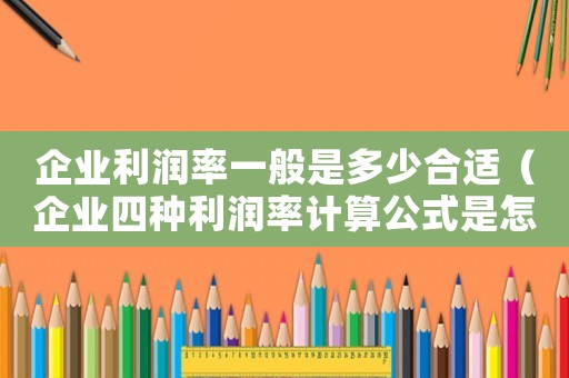企業(yè)利潤率一般是多少合適（企業(yè)四種利潤率計(jì)算公式是怎么樣的呢）