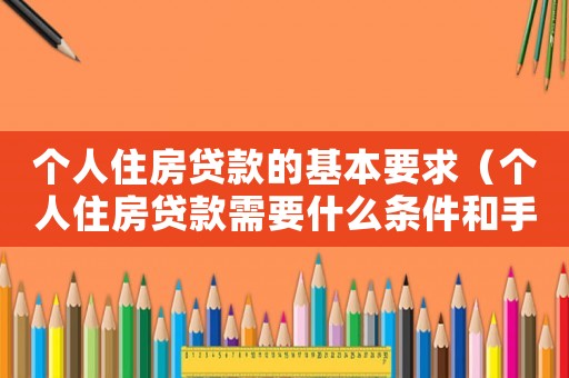 個(gè)人住房貸款的基本要求（個(gè)人住房貸款需要什么條件和手續(xù)）