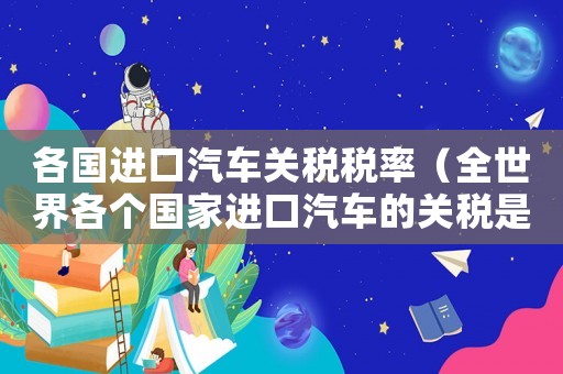 各國進口汽車關(guān)稅稅率（全世界各個國家進口汽車的關(guān)稅是多少）