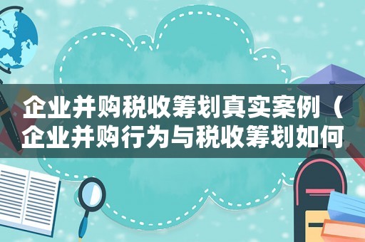 企業(yè)并購稅收籌劃真實案例（企業(yè)并購行為與稅收籌劃如何操作）