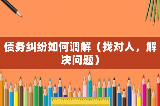 債務(wù)糾紛如何調(diào)解（找對(duì)人，解決問(wèn)題）