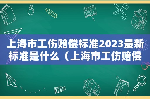 上海市工傷賠償標準2023最新標準是什么（上海市工傷賠償標準2023最新標準）