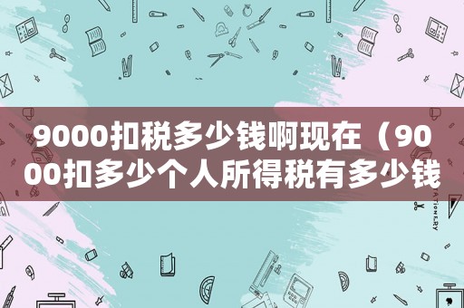 9000扣稅多少錢啊現(xiàn)在（9000扣多少個人所得稅有多少錢）