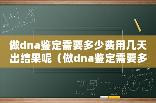 做dna鑒定需要多少費用幾天出結(jié)果呢（做dna鑒定需要多少費用幾天出結(jié)果）