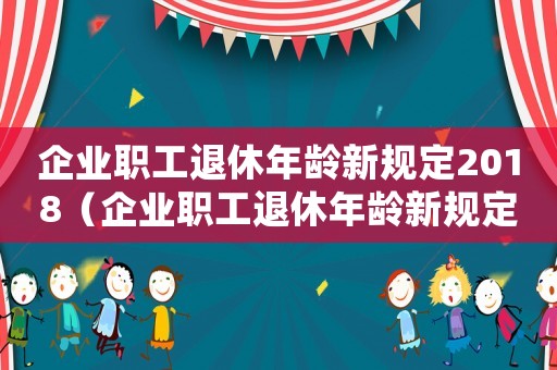 企業(yè)職工退休年齡新規(guī)定2018（企業(yè)職工退休年齡新規(guī)定2022）