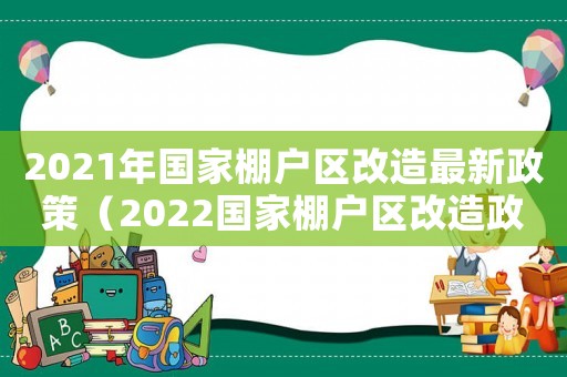 2021年國(guó)家棚戶區(qū)改造最新政策（2022國(guó)家棚戶區(qū)改造政策解讀）