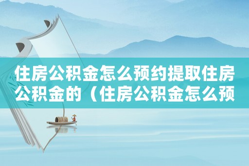 住房公積金怎么預(yù)約提取住房公積金的（住房公積金怎么預(yù)約提取住房公積金）