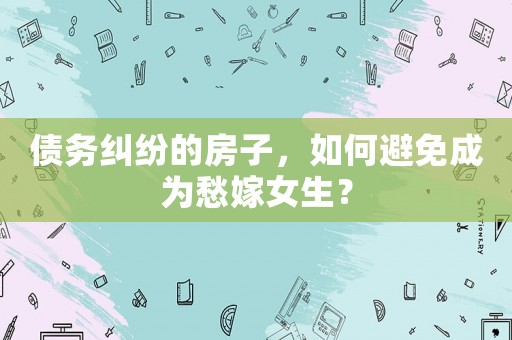 債務(wù)糾紛的房子，如何避免成為愁嫁女生？