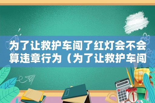 為了讓救護(hù)車闖了紅燈會(huì)不會(huì)算違章行為（為了讓救護(hù)車闖了紅燈會(huì)不會(huì)算違章）
