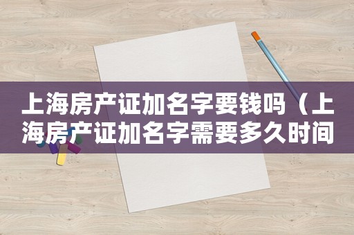 上海房產(chǎn)證加名字要錢嗎（上海房產(chǎn)證加名字需要多久時間拿出來）