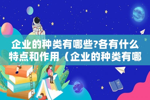 企業(yè)的種類有哪些?各有什么特點(diǎn)和作用（企業(yè)的種類有哪些?各有什么特點(diǎn)）